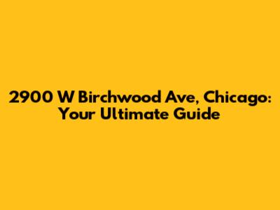 2900 W Birchwood Ave, Chicago: Your Ultimate Guide