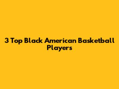 3 Top Black American Basketball Players