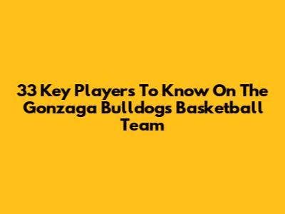33 Key Players To Know On The Gonzaga Bulldogs Basketball Team