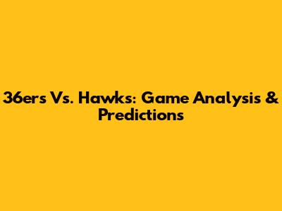 36ers Vs. Hawks: Game Analysis & Predictions
