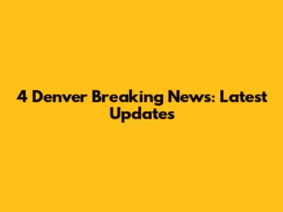 4 Denver Breaking News: Latest Updates