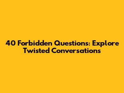 40 Forbidden Questions: Explore Twisted Conversations