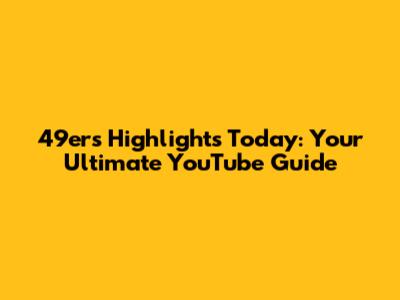 49ers Highlights Today: Your Ultimate YouTube Guide