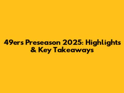 49ers Preseason 2025: Highlights & Key Takeaways