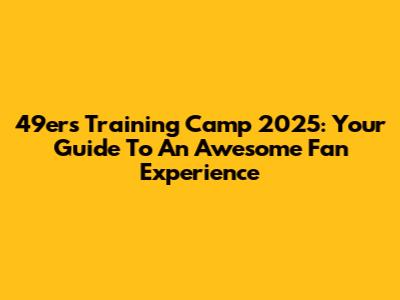 49ers Training Camp 2025: Your Guide To An Awesome Fan Experience