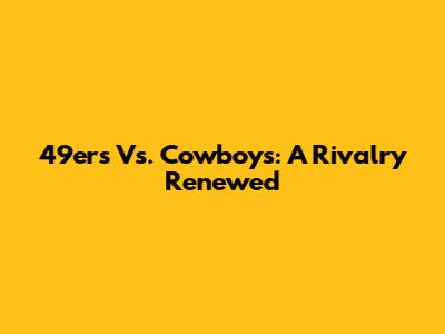 49ers Vs. Cowboys: A Rivalry Renewed