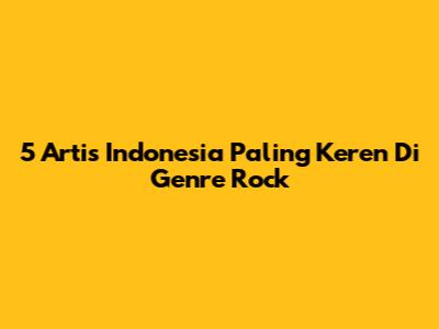 5 Artis Indonesia Paling Keren Di Genre Rock