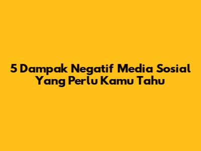 5 Dampak Negatif Media Sosial Yang Perlu Kamu Tahu
