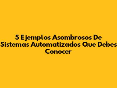 5 Ejemplos Asombrosos De Sistemas Automatizados Que Debes Conocer