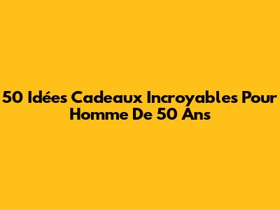 50 Idées Cadeaux Incroyables Pour Homme De 50 Ans
