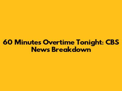 60 Minutes Overtime Tonight: CBS News Breakdown