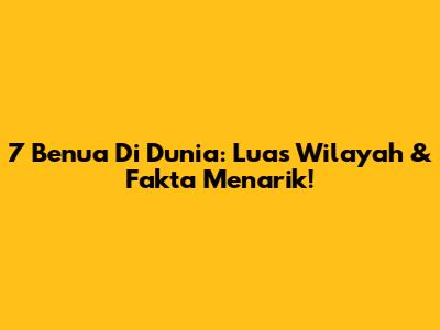 7 Benua Di Dunia: Luas Wilayah & Fakta Menarik!