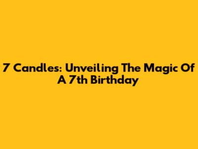 7 Candles: Unveiling The Magic Of A 7th Birthday