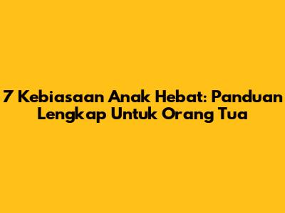 7 Kebiasaan Anak Hebat: Panduan Lengkap Untuk Orang Tua