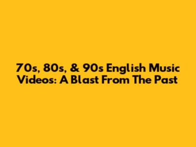 70s, 80s, & 90s English Music Videos: A Blast From The Past