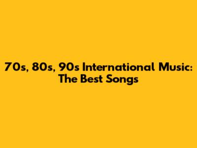 70s, 80s, 90s International Music: The Best Songs