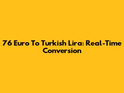 76 Euro To Turkish Lira: Real-Time Conversion