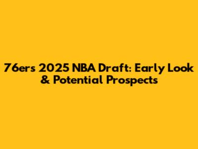 76ers 2025 NBA Draft: Early Look & Potential Prospects