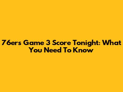 76ers Game 3 Score Tonight: What You Need To Know
