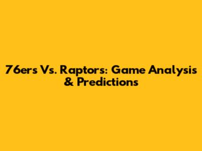 76ers Vs. Raptors: Game Analysis & Predictions