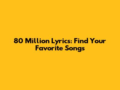 80 Million Lyrics: Find Your Favorite Songs
