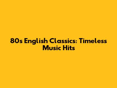 80s English Classics: Timeless Music Hits