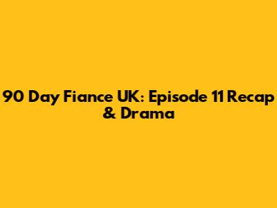 90 Day Fiance UK: Episode 11 Recap & Drama