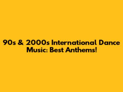 90s & 2000s International Dance Music: Best Anthems!