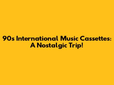 90s International Music Cassettes: A Nostalgic Trip!