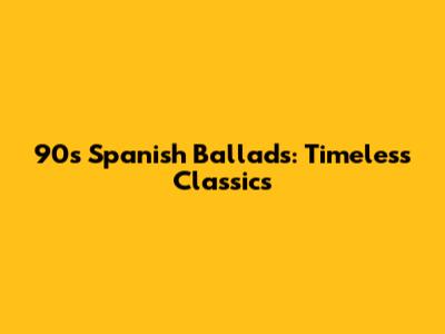 90s Spanish Ballads: Timeless Classics