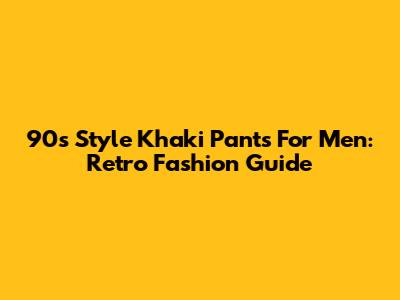 90s Style Khaki Pants For Men: Retro Fashion Guide
