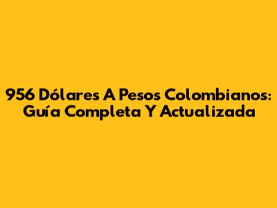 956 Dólares A Pesos Colombianos: Guía Completa Y Actualizada