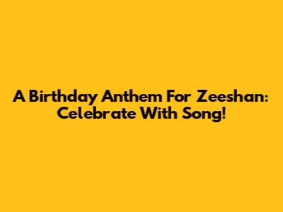 A Birthday Anthem For Zeeshan: Celebrate With Song!