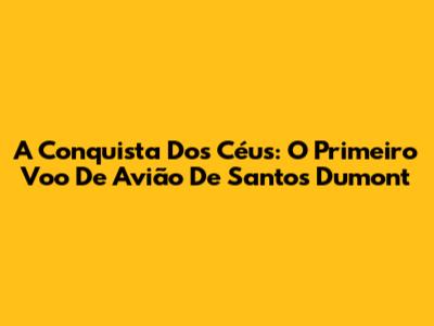 A Conquista Dos Céus: O Primeiro Voo De Avião De Santos Dumont