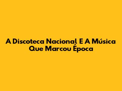 A Discoteca Nacional E A Música Que Marcou Época