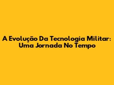 A Evolução Da Tecnologia Militar: Uma Jornada No Tempo