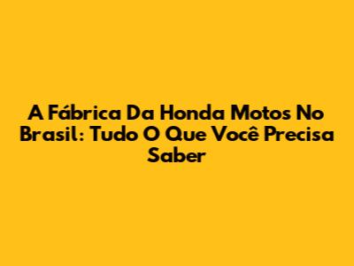 A Fábrica Da Honda Motos No Brasil: Tudo O Que Você Precisa Saber