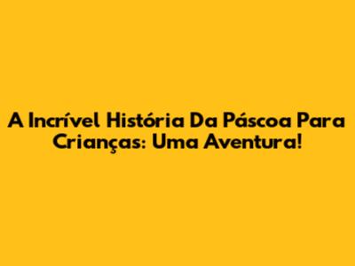 A Incrível História Da Páscoa Para Crianças: Uma Aventura!