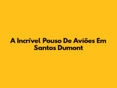 A Incrível Pouso De Aviões Em Santos Dumont