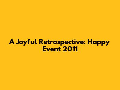 A Joyful Retrospective: Happy Event 2011