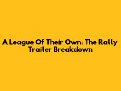 A League Of Their Own: The Rally Trailer Breakdown