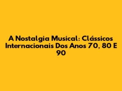 A Nostalgia Musical: Clássicos Internacionais Dos Anos 70, 80 E 90