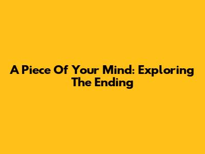 A Piece Of Your Mind: Exploring The Ending