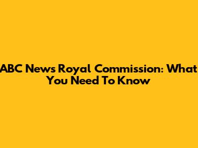 ABC News Royal Commission: What You Need To Know