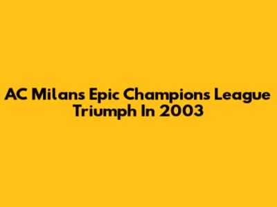 AC Milan's Epic Champions League Triumph In 2003