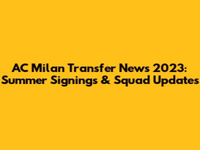 AC Milan Transfer News 2023: Summer Signings & Squad Updates