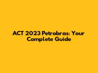 ACT 2023 Petrobras: Your Complete Guide