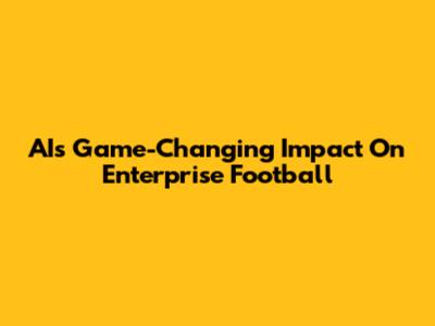 AI's Game-Changing Impact On Enterprise Football