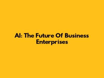 AI: The Future Of Business Enterprises