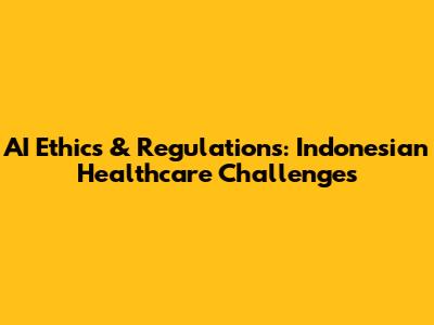 AI Ethics & Regulations: Indonesian Healthcare Challenges